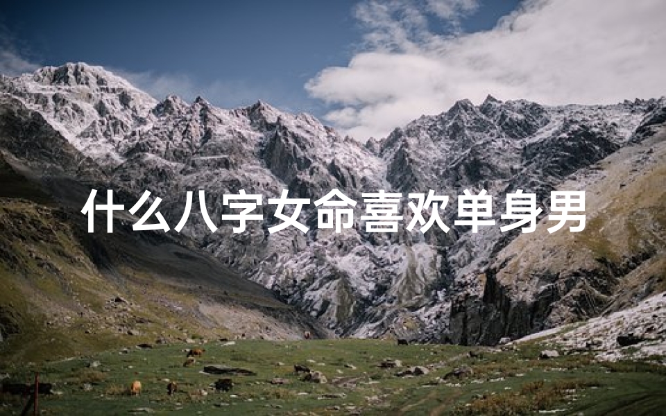 什么八字女命喜欢单身男人、八字女命偏爱单身汉:独爱无拘无束的他