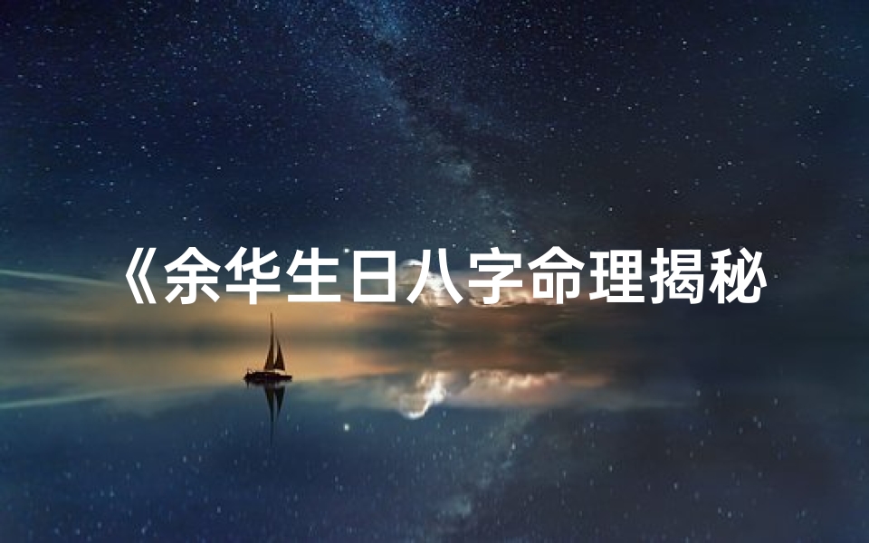 《余华生日八字命理揭秘:命运轨迹深度解析》-算卦网