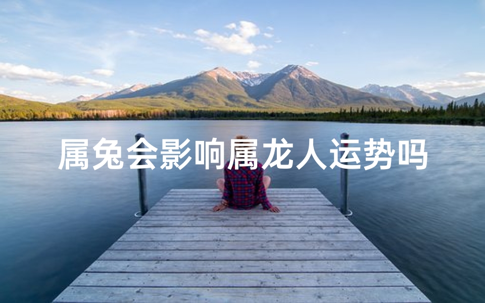 属兔会影响属龙人运势吗-属兔会影响属龙人运势吗男