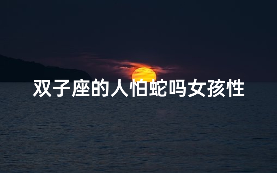 双子座的人怕蛇吗女孩性格-双子座的人怕死吗?