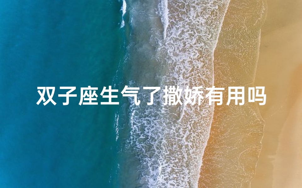 双子座生气了撒娇有用吗-双子座生气撒娇,真的有用吗?