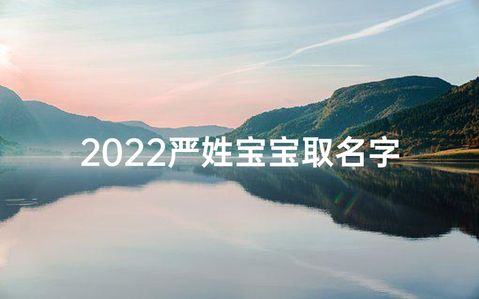2022严姓宝宝取名字男孩(2022严姓宝宝，吉祥如意的名字大揭晓)
