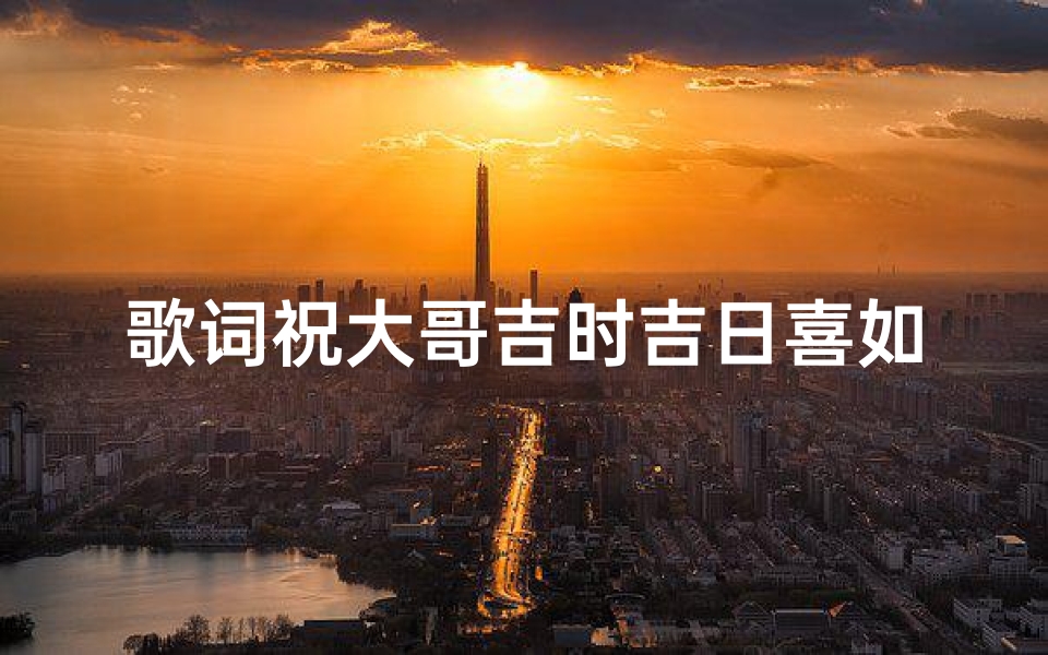 歌词祝大哥吉时吉日喜如风是什么歌(《大哥吉时吉日,喊麦祝福盛宴》)-算卦网