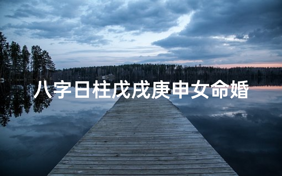 八字日柱戊戌庚申女命婚姻-《戊戌庚申女命:揭秘八字日柱婚姻奥秘》
