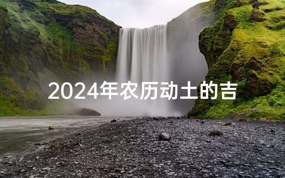2024年农历动土的吉日—农历年份2024