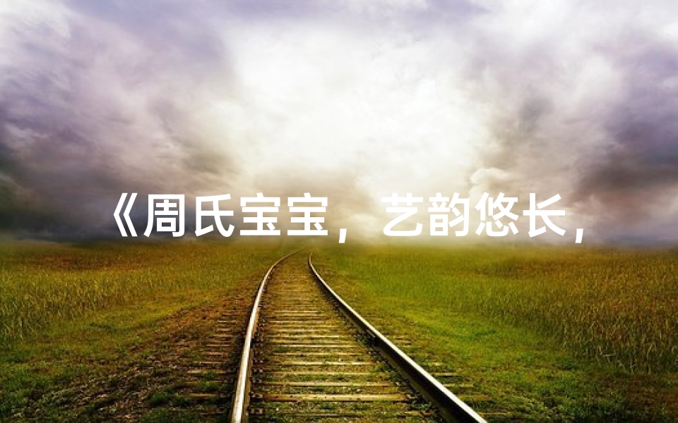 《周氏宝宝,艺韵悠长,传承家国情怀》