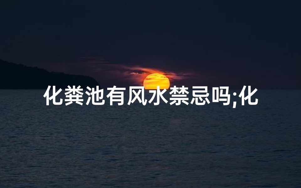 化粪池有风水禁忌吗;化粪池有风水禁忌吗图片