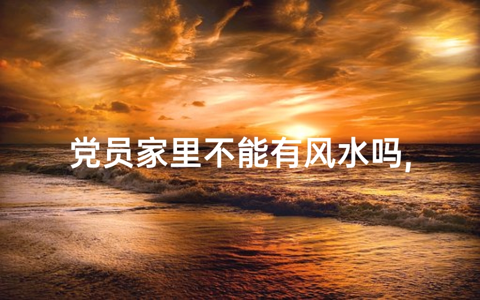党员家里不能有风水吗,党员家中风水禁忌探讨