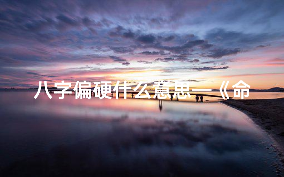 八字偏硬什么意思—《命局偏硬八字:这些特征你了解吗?》
