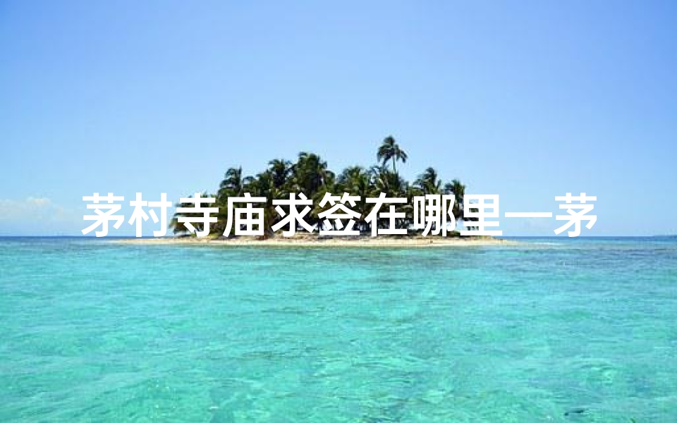 茅村寺庙求签在哪里—茅村有什么好玩的么?