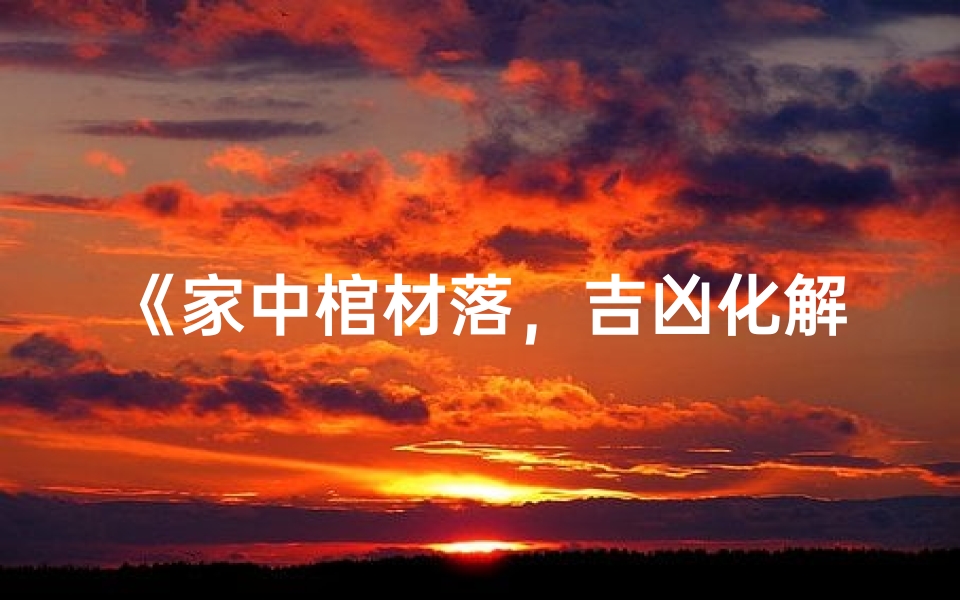 《家中棺材落,吉凶化解秘法》