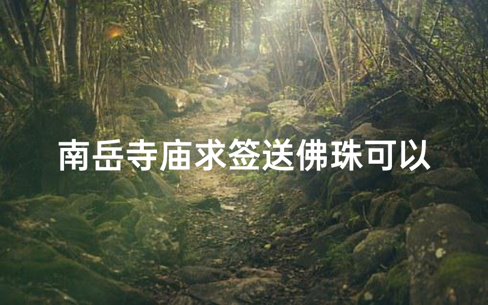 南岳寺庙求签送佛珠可以吗—南岳寺庙求签赠佛珠,祈福之旅启程