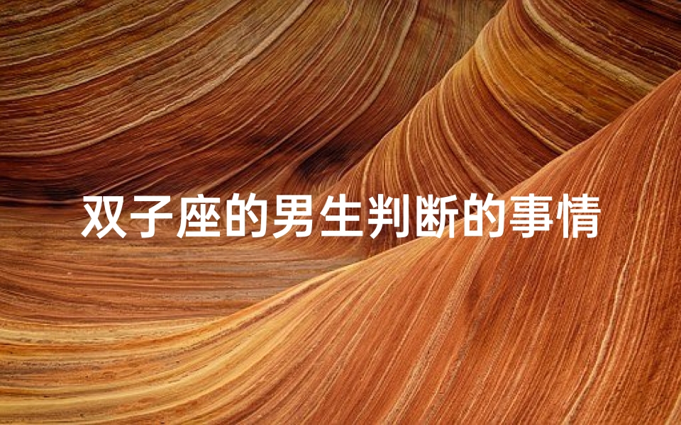 双子座的男生判断的事情准确吗(双子座的男生对待感情认真吗)