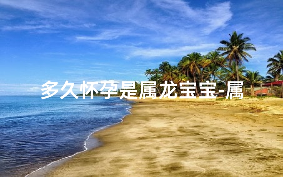多久怀孕是属龙宝宝-属龙几月怀孕生男孩