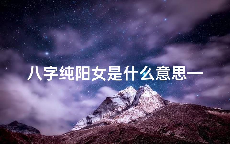 八字纯阳女是什么意思—八字纯阳女命揭秘:阴阳平衡中的独特魅力