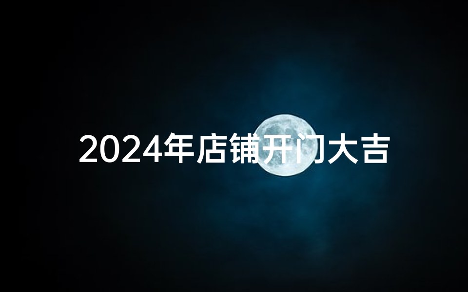 2024年店铺开门大吉,财运亨通吉日揭晓