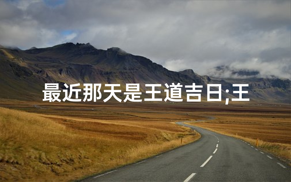 最近那天是王道吉日;王道吉日:今日宜大事,万事顺遂