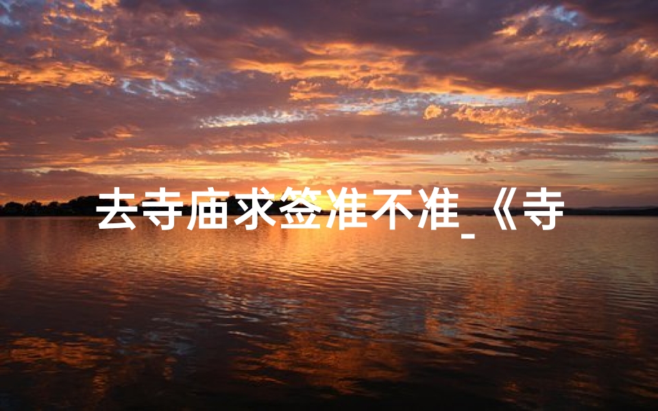 去寺庙求签准不准_《寺庙求签攻略大全:灵签指引秘籍》
