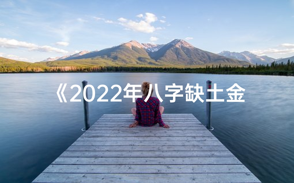 《2022年八字缺土金箔金命:运势解析与提升之道》