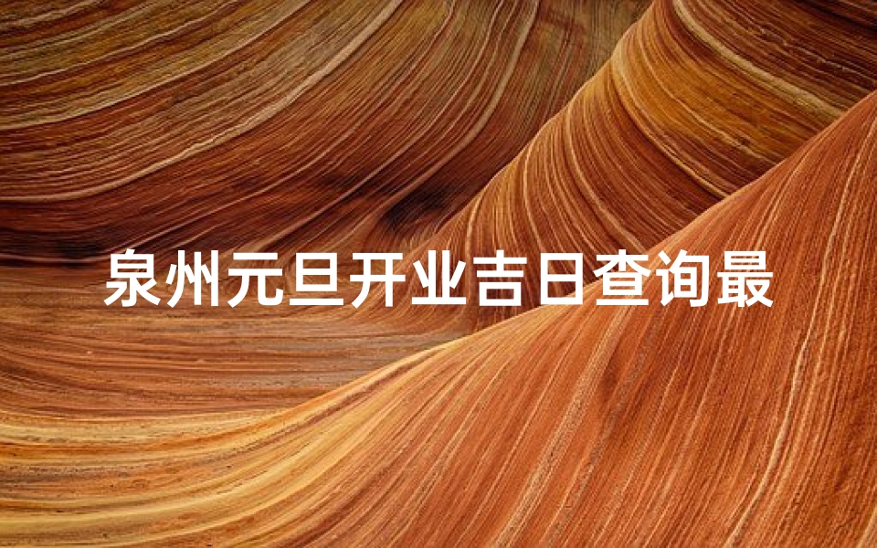 泉州元旦开业吉日查询最新(泉州元旦开业吉日查询,最新吉日揭晓)-算卦网