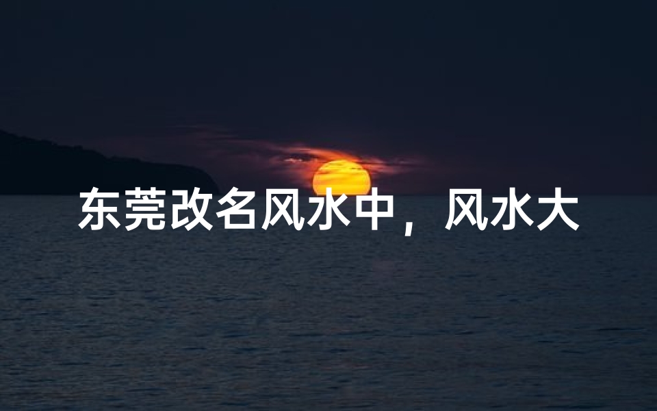 东莞改名风水中，风水大师揭秘改名奥秘