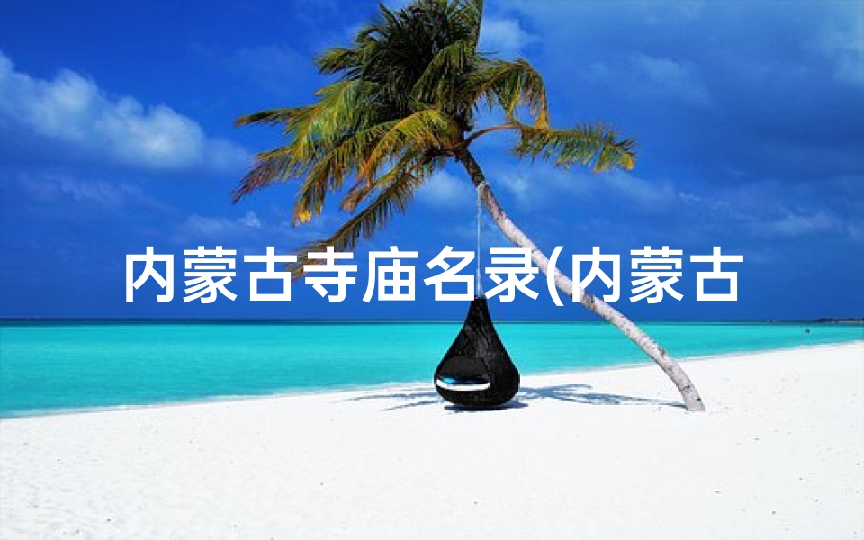 内蒙古寺庙名录(内蒙古求签指南：揭秘最佳寺庙拜佛圣地)