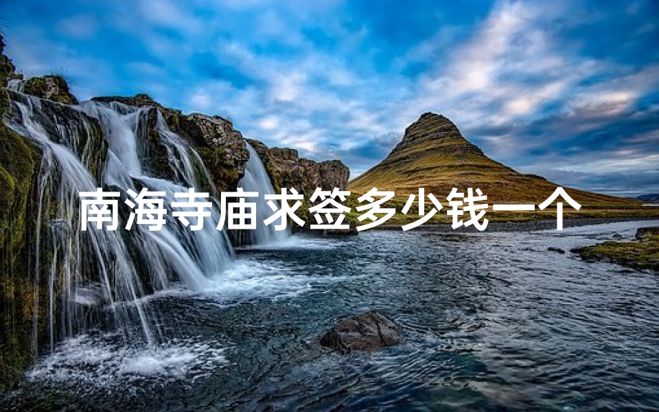 南海寺庙求签多少钱一个_南海禅寺求姻缘