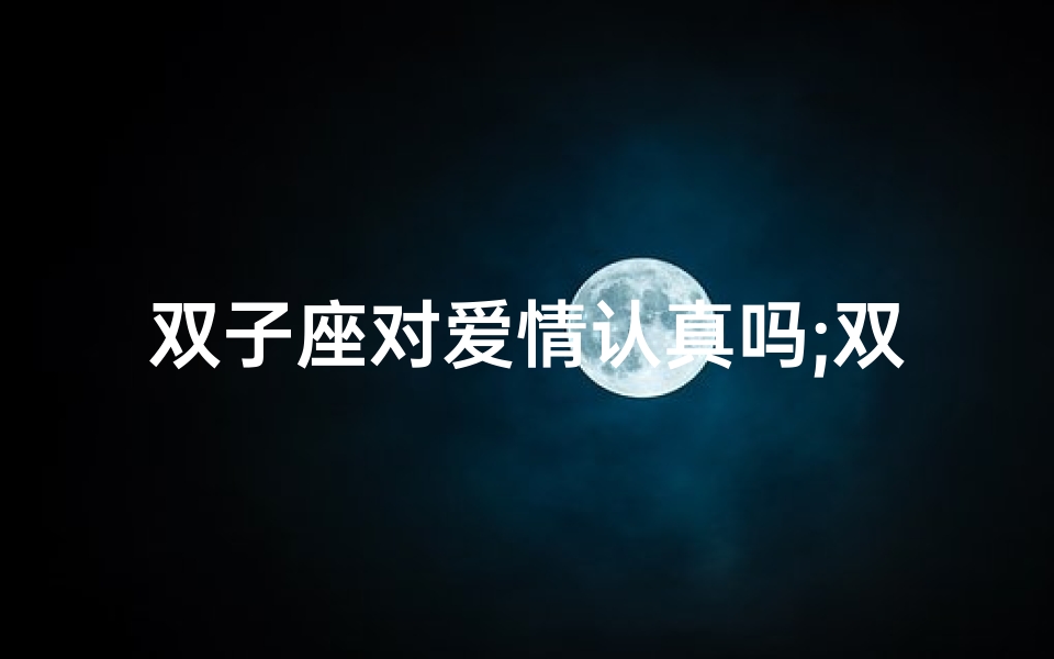双子座对爱情认真吗;双子座:认真还是玩心?揭秘爱情态度