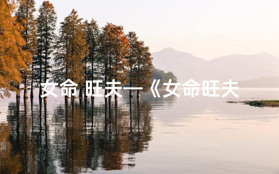 女命 旺夫—《女命旺夫运势揭秘：八字特征解析》
