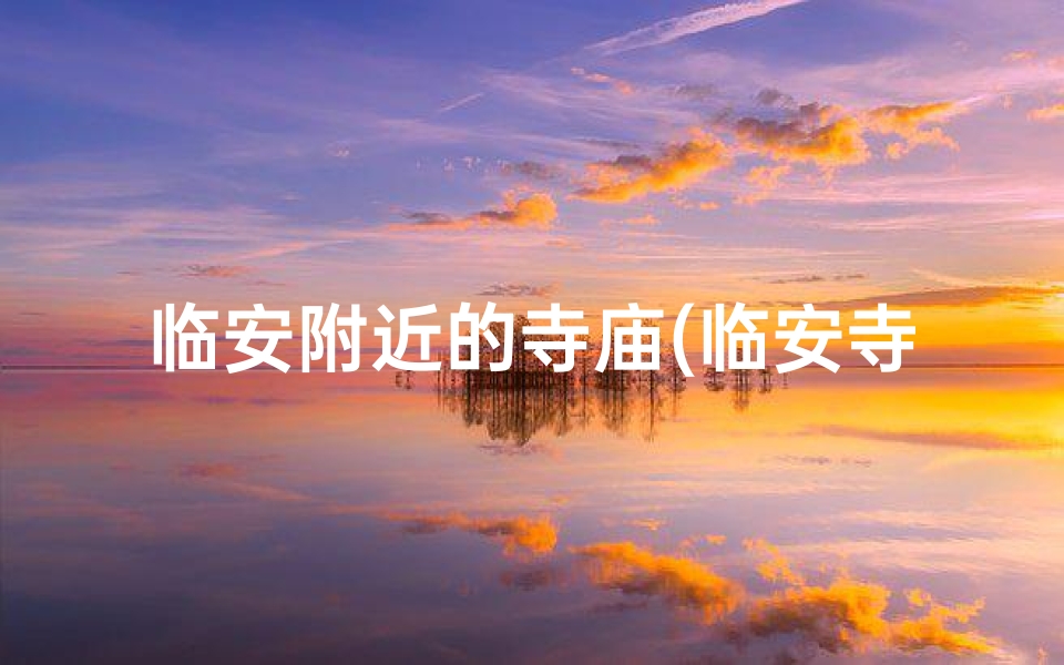 临安附近的寺庙(临安寺庙探秘:求签祈福圣地推荐)