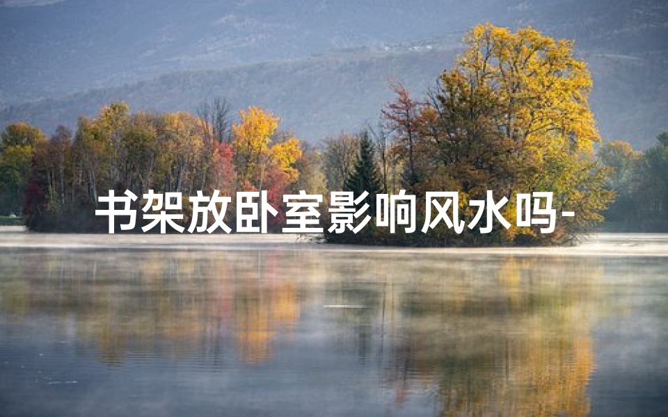 书架放卧室影响风水吗-卧室书架摆放影响风水吉凶?