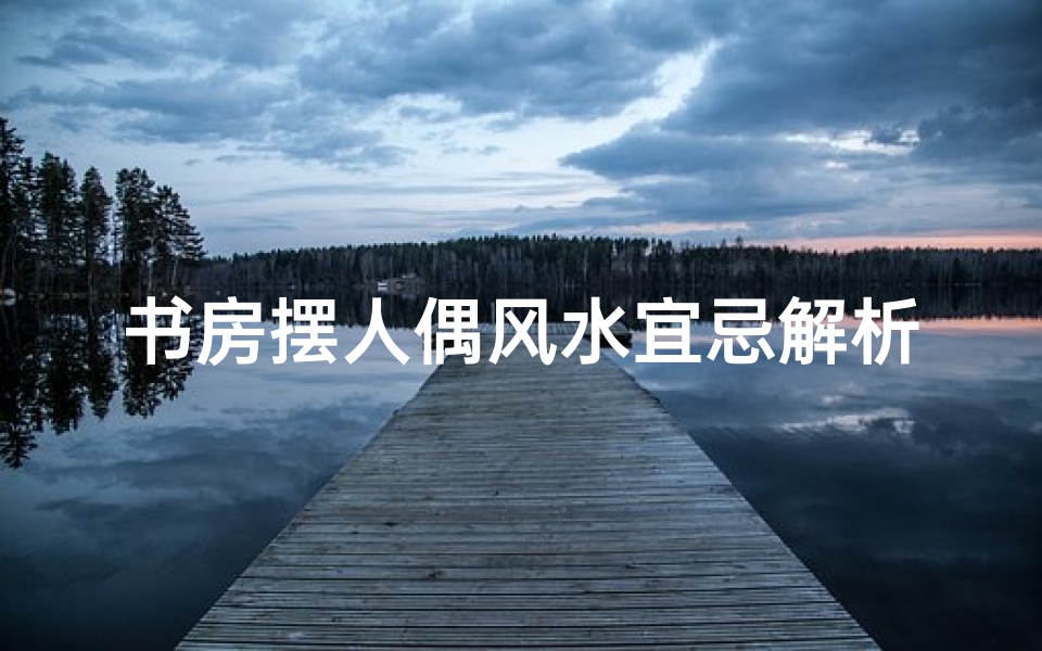 书房摆人偶风水宜忌解析
