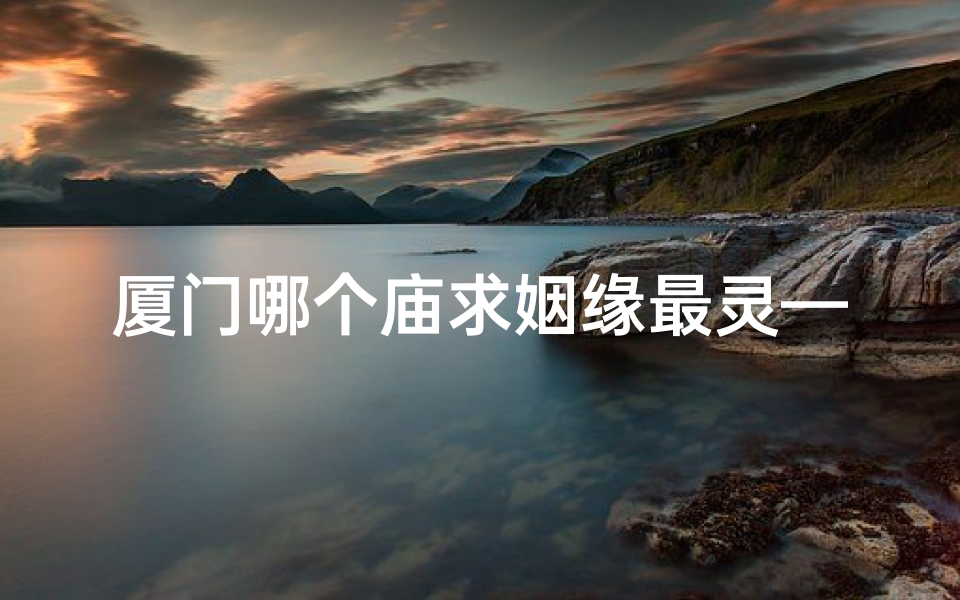 厦门哪个庙求姻缘最灵—厦门热门求签寺庙:探寻神秘灵验之地