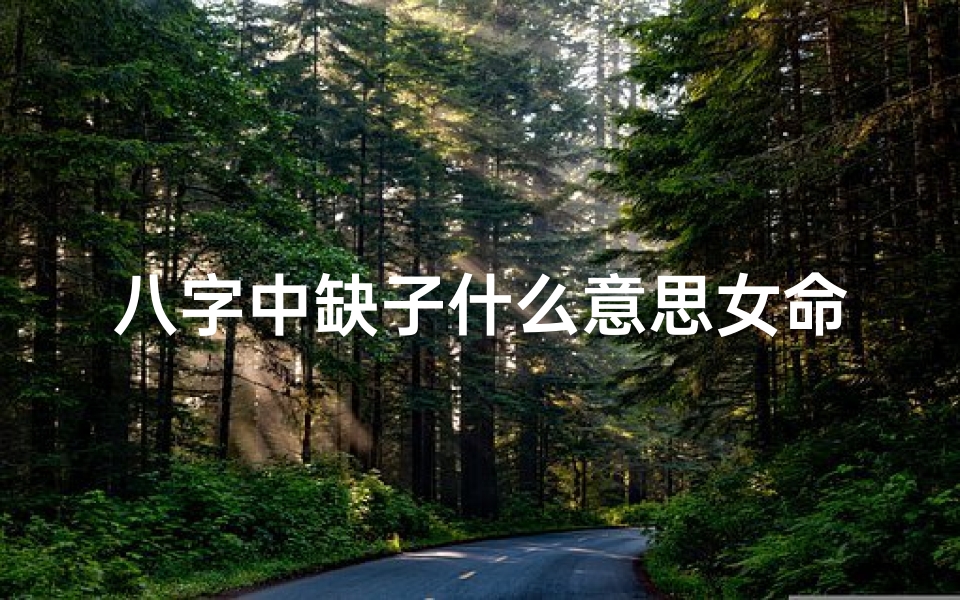 八字中缺子什么意思女命;八字缺子女命运势解析:揭秘命理中的子女缘分之谜