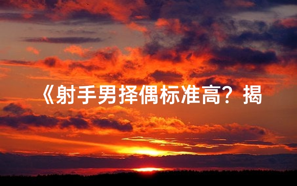 《射手男择偶标准高？揭秘射手座的恋爱观》