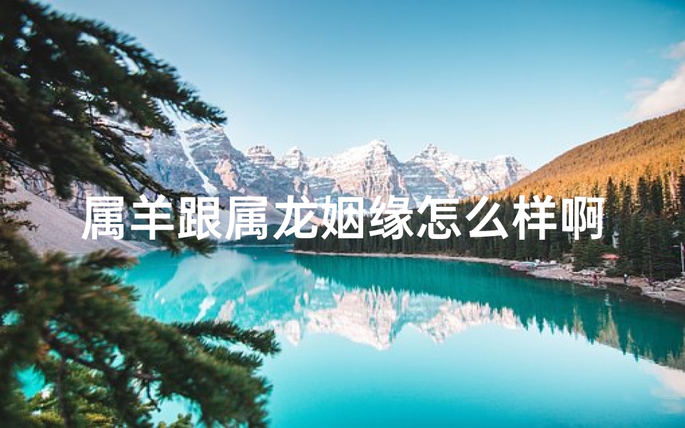 属羊跟属龙姻缘怎么样啊-算卦网