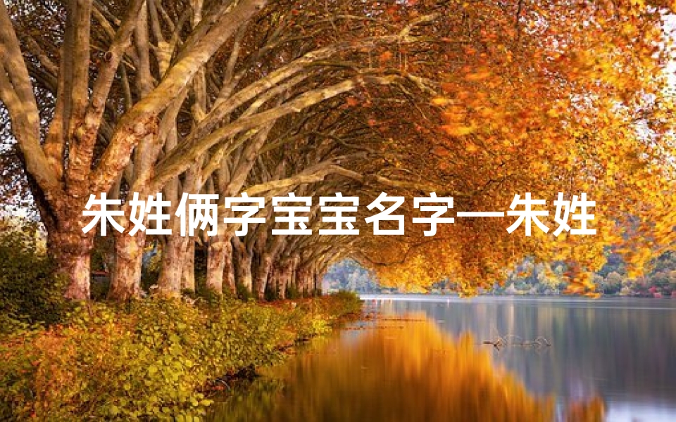 朱姓俩字宝宝名字—朱姓宝宝,俩字佳名,寓意美好,传承千年-算卦网