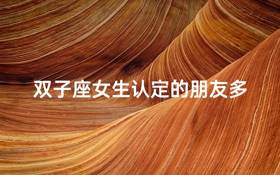 双子座女生认定的朋友多吗为什么(双子座女生:朋友遍布四海,交友达人揭秘)-算卦网