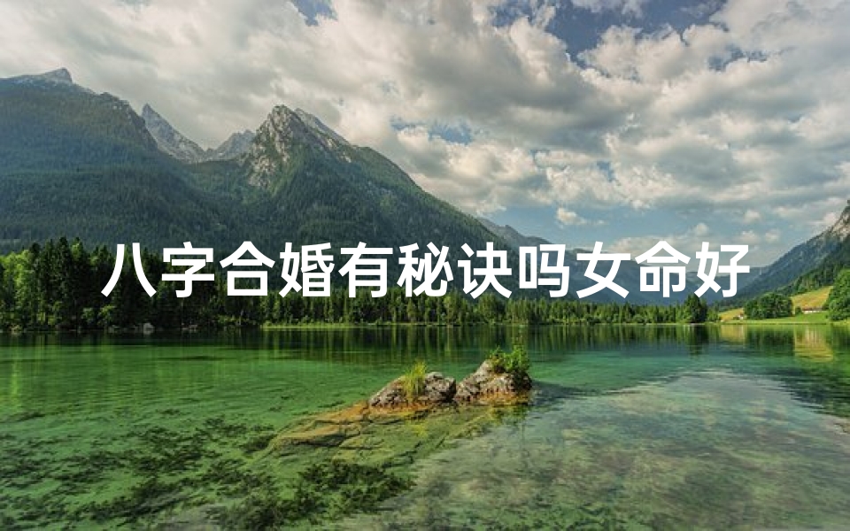 八字合婚有秘诀吗女命好吗(八字命里合婚婚姻就能幸福)