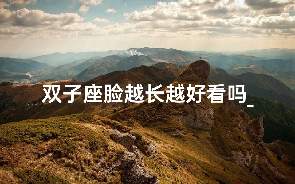 双子座脸越长越好看吗_双子座脸越长越好看？揭秘颜值增长之谜