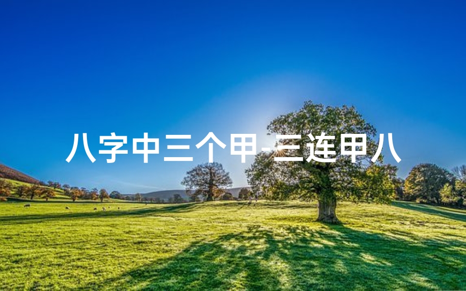 八字中三个甲-三连甲八字命理揭秘:财运亨通,福泽深厚