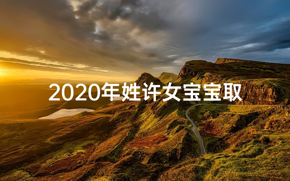 2020年姓许女宝宝取名-许姓虎宝宝:传承勇猛,绽放活力新名诞生