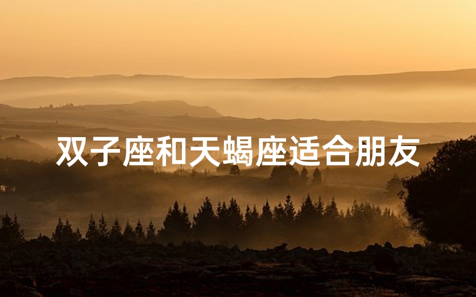 双子座和天蝎座适合朋友吗—双子座天蝎配,友情火花能否绽放?