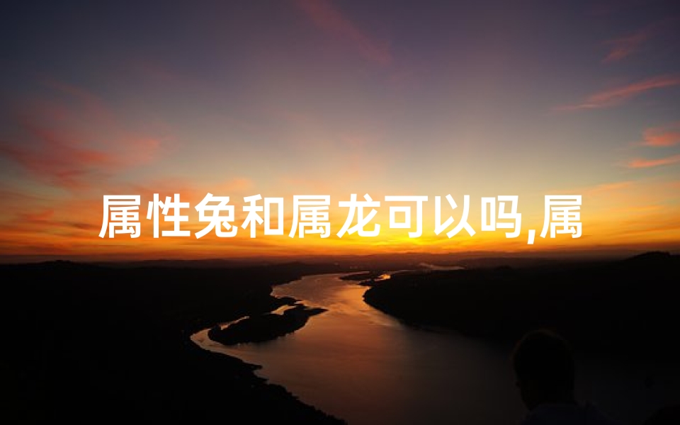 属性兔和属龙可以吗,属相兔和属相龙可以结婚吗-算卦网