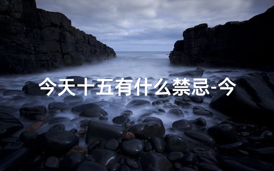 今天十五有什么禁忌-今日十五几日:吉日良辰,宜出行祈福