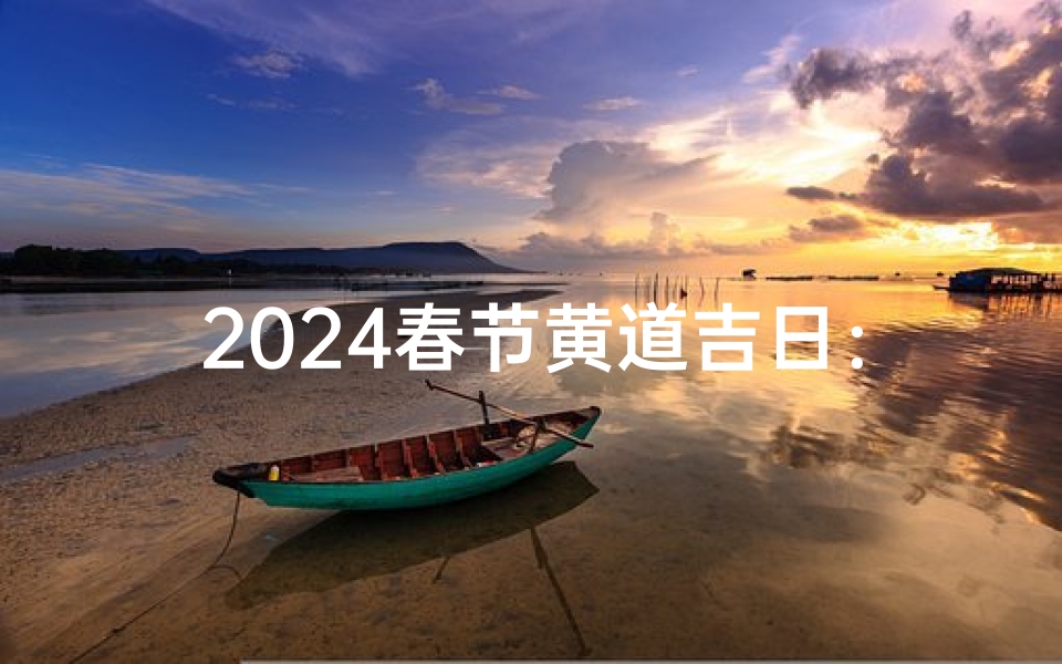2024春节黄道吉日:喜庆迎祥,最佳良辰揭晓