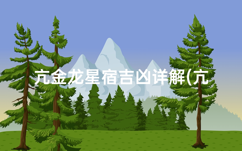 亢金龙星宿吉凶详解(亢金龙星宿吉凶深度解析)