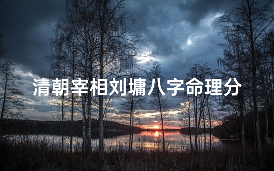 清朝宰相刘墉八字命理分析、《刘墉八字揭秘:清朝宰相命运之谜》