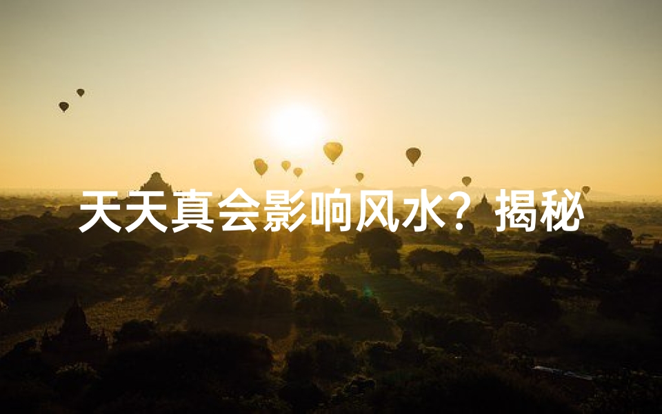 天天真会影响风水?揭秘与风水的惊人关系-算卦网