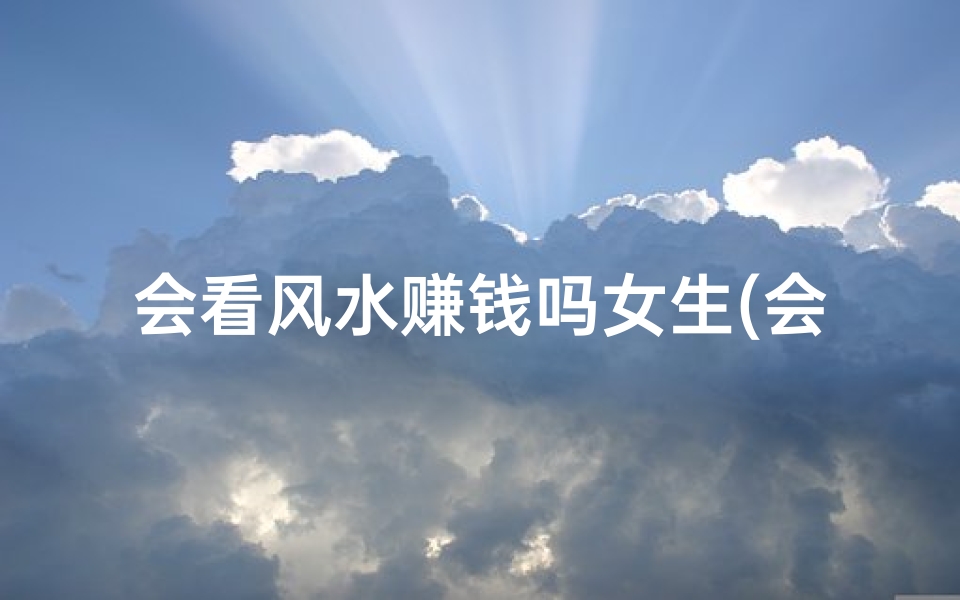 会看风水赚钱吗女生(会看风水的会算命吗)